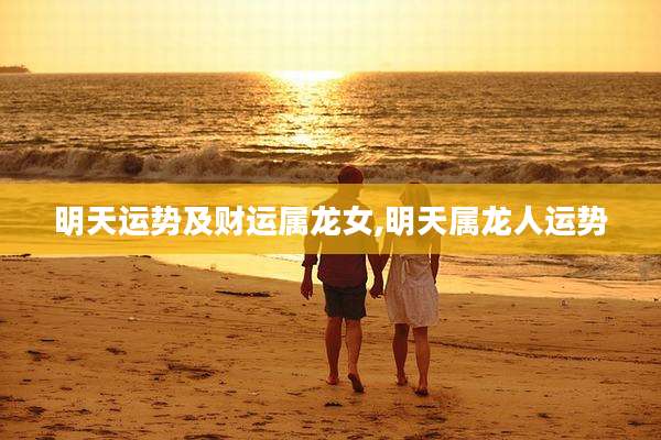 明天运势及财运属龙女,明天属龙人运势