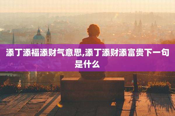 添丁添福添财气意思,添丁添财添富贵下一句是什么