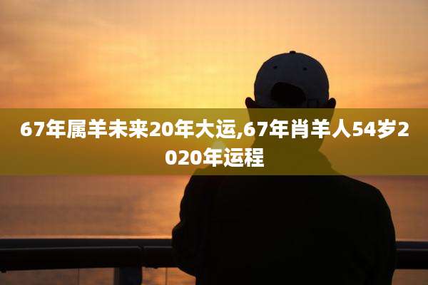 67年属羊未来20年大运,67年肖羊人54岁2020年运程