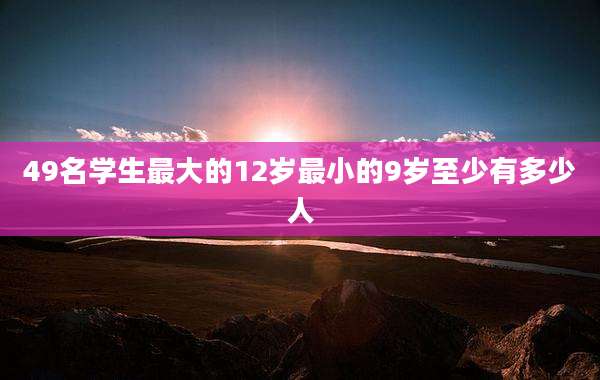 49名学生最大的12岁最小的9岁至少有多少人