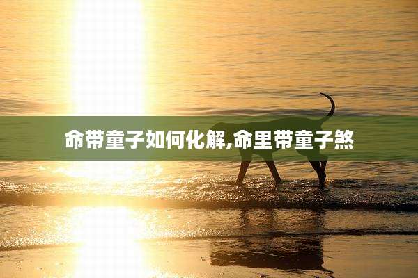 命带童子如何化解,命里带童子煞