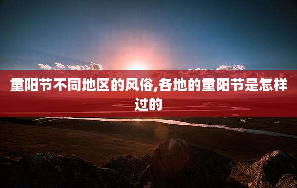 重阳节不同地区的风俗,各地的重阳节是怎样过的