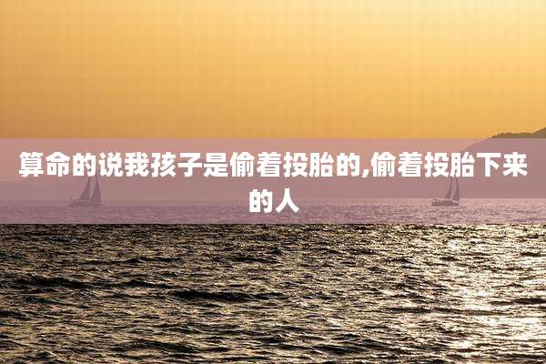 算命的说我孩子是偷着投胎的,偷着投胎下来的人