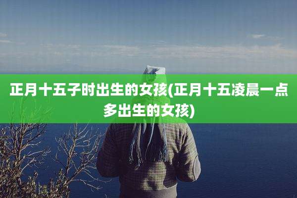 正月十五子时出生的女孩(正月十五凌晨一点多出生的女孩)