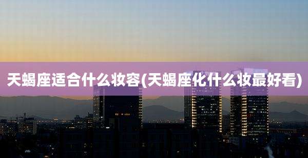 天蝎座适合什么妆容(天蝎座化什么妆最好看)