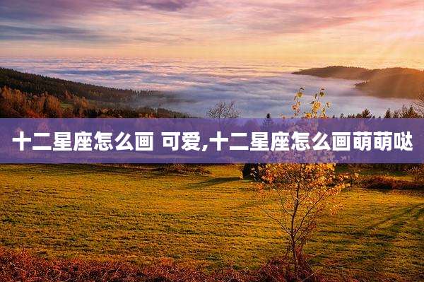 十二星座怎么画 可爱,十二星座怎么画萌萌哒