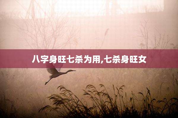 八字身旺七杀为用,七杀身旺女