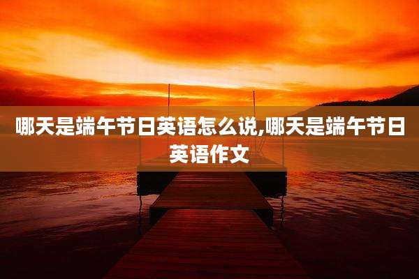 哪天是端午节日英语怎么说,哪天是端午节日英语作文