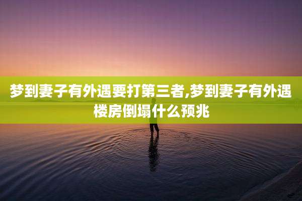 梦到妻子有外遇要打第三者,梦到妻子有外遇楼房倒塌什么预兆
