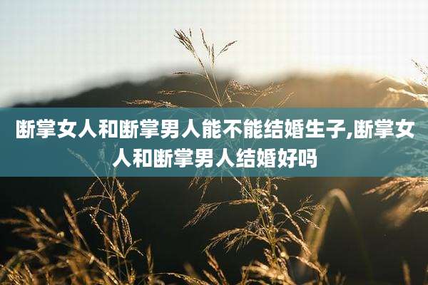 断掌女人和断掌男人能不能结婚生子,断掌女人和断掌男人结婚好吗