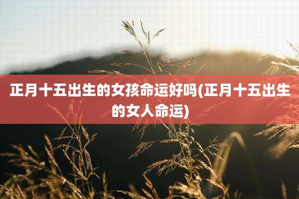正月十五出生的女孩命运好吗(正月十五出生的女人命运)
