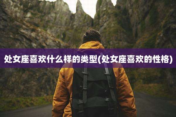 处女座喜欢什么样的类型(处女座喜欢的性格)