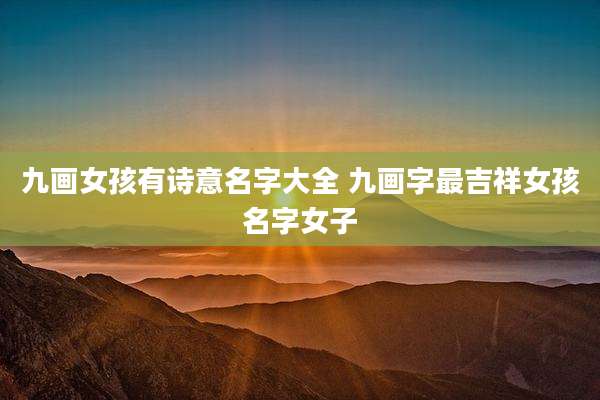 九画女孩有诗意名字大全 九画字最吉祥女孩名字女子