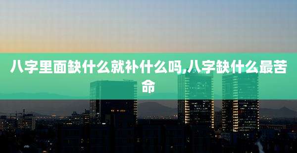 八字里面缺什么就补什么吗,八字缺什么最苦命