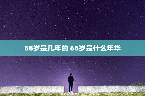 68岁是几年的 68岁是什么年华
