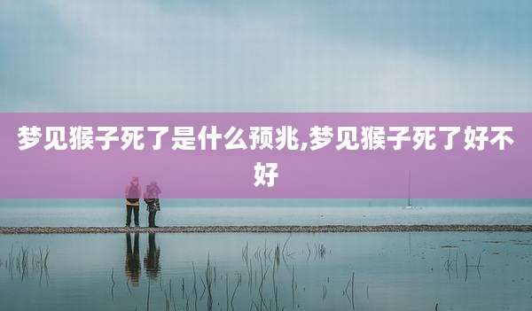 梦见猴子死了是什么预兆,梦见猴子死了好不好