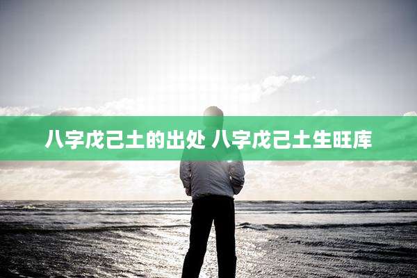 八字戊己土的出处 八字戊己土生旺库