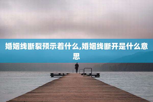 婚姻线断裂预示着什么,婚姻线断开是什么意思