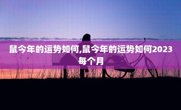 鼠今年的运势如何,鼠今年的运势如何2023每个月