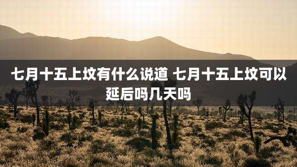 七月十五上坟有什么说道 七月十五上坟可以延后吗几天吗
