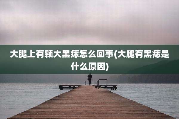 大腿上有颗大黑痣怎么回事(大腿有黑痣是什么原因)