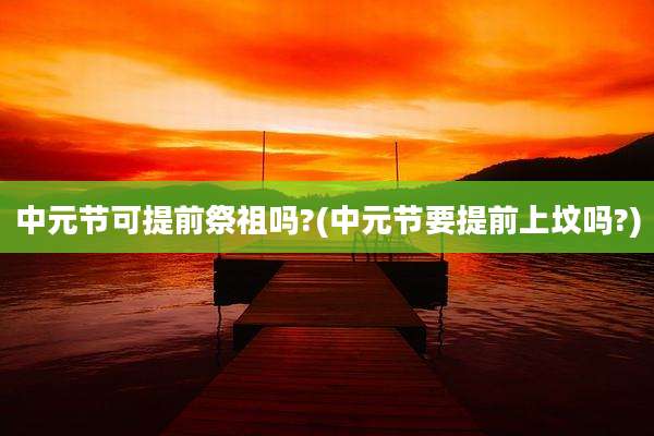 中元节可提前祭祖吗?(中元节要提前上坟吗?)