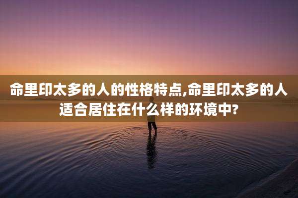 命里印太多的人的性格特点,命里印太多的人适合居住在什么样的环境中?
