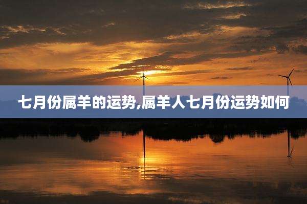 七月份属羊的运势,属羊人七月份运势如何