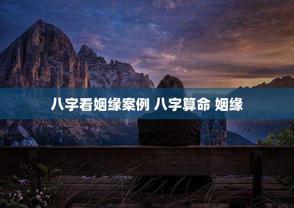 八字看姻缘案例 八字算命 姻缘