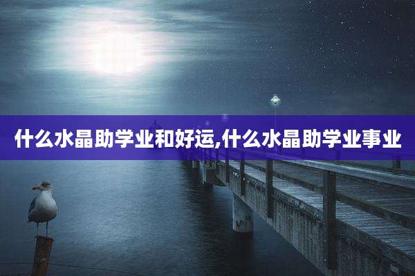 什么水晶助学业和好运,什么水晶助学业事业