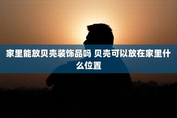 家里能放贝壳装饰品吗 贝壳可以放在家里什么位置
