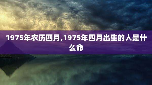 1975年农历四月,1975年四月出生的人是什么命
