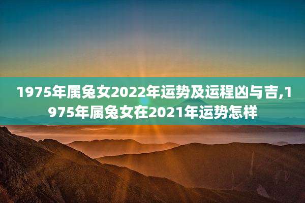 1975年属兔女2022年运势及运程凶与吉,1975年属兔女在2021年运势怎样