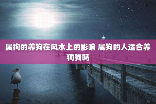 属狗的养狗在风水上的影响 属狗的人适合养狗狗吗