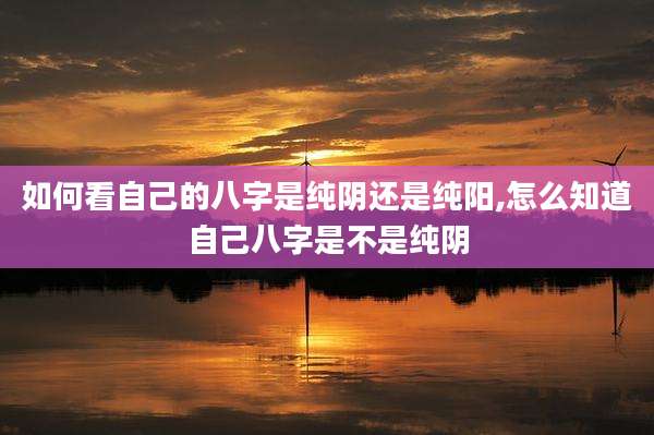 如何看自己的八字是纯阴还是纯阳,怎么知道自己八字是不是纯阴