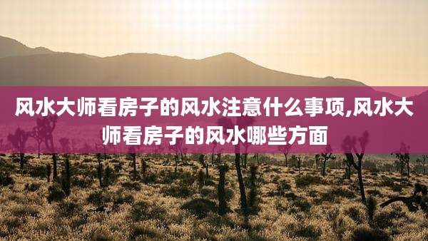 风水大师看房子的风水注意什么事项,风水大师看房子的风水哪些方面