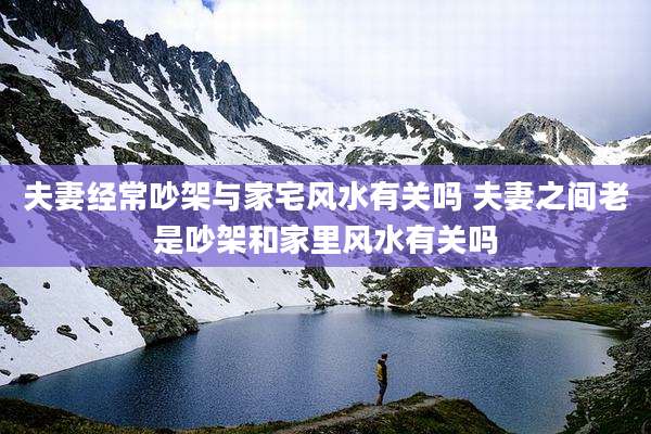 夫妻经常吵架与家宅风水有关吗 夫妻之间老是吵架和家里风水有关吗