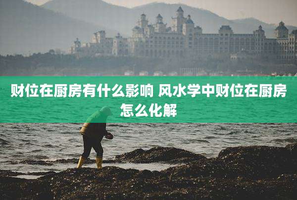 财位在厨房有什么影响 风水学中财位在厨房怎么化解