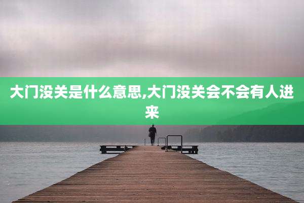 大门没关是什么意思,大门没关会不会有人进来