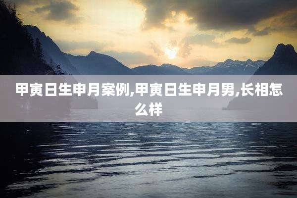 甲寅日生申月案例,甲寅日生申月男,长相怎么样