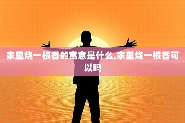 家里烧一根香的寓意是什么,家里烧一根香可以吗