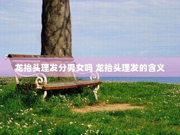 龙抬头理发分男女吗 龙抬头理发的含义