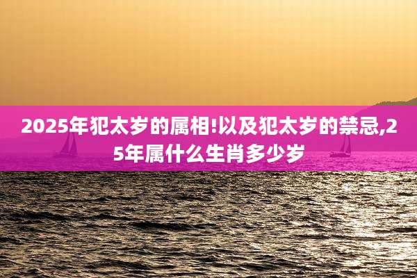 2025年犯太岁的属相!以及犯太岁的禁忌,25年属什么生肖多少岁