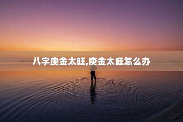 八字庚金太旺,庚金太旺怎么办