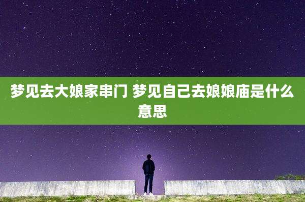 梦见去大娘家串门 梦见自己去娘娘庙是什么意思