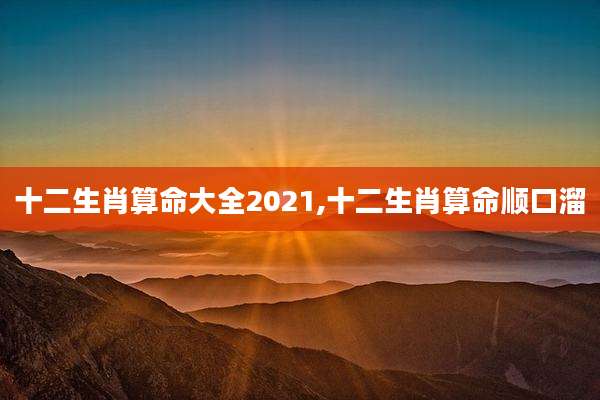十二生肖算命大全2021,十二生肖算命顺口溜
