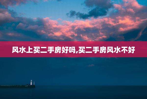 风水上买二手房好吗,买二手房风水不好