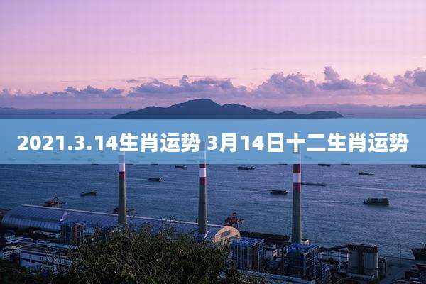 2021.3.14生肖运势 3月14日十二生肖运势