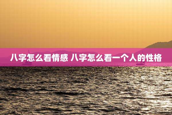 八字怎么看情感 八字怎么看一个人的性格