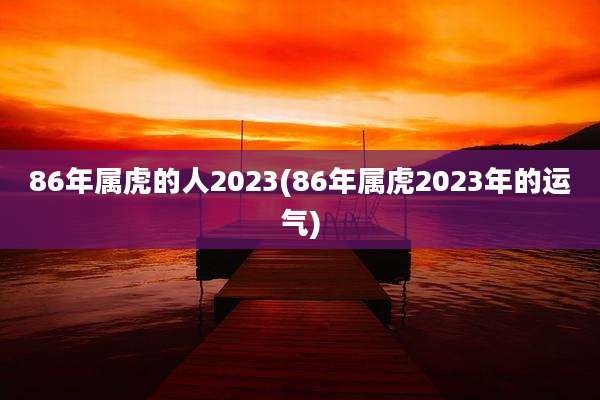 86年属虎的人2023(86年属虎2023年的运气)